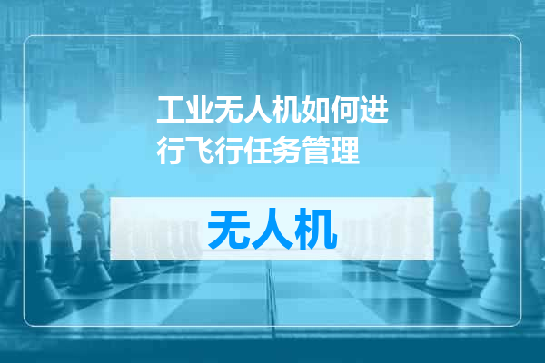 工业无人机如何进行飞行任务管理