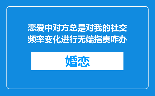 恋爱中对方总是对我的社交频率变化进行无端指责咋办