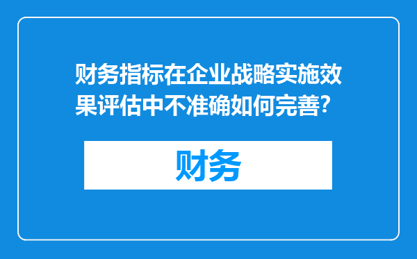 财务指标在企业战略实施效果评估中不准确如何完善？