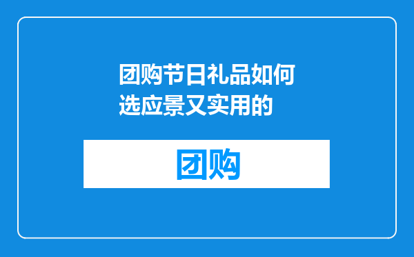 团购节日礼品如何选应景又实用的