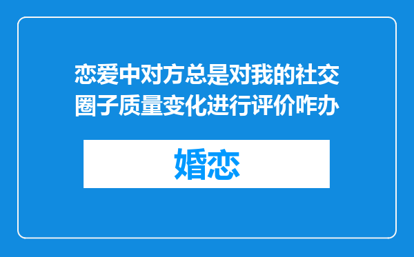 恋爱中对方总是对我的社交圈子质量变化进行评价咋办