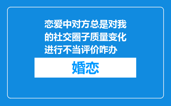 恋爱中对方总是对我的社交圈子质量变化进行不当评价咋办