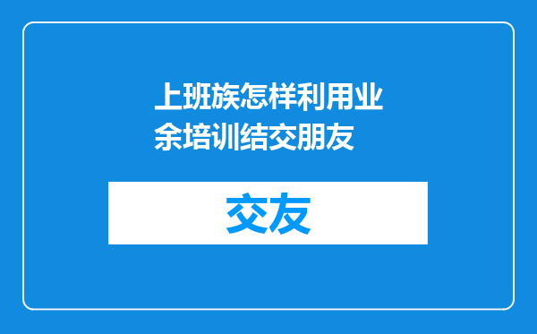 上班族怎样利用业余培训结交朋友