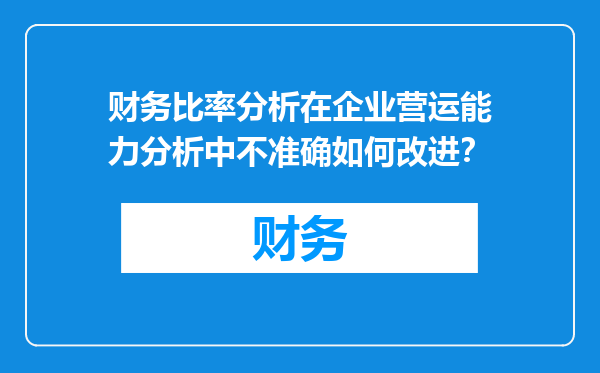 财务比率分析在企业营运能力分析中不准确如何改进？