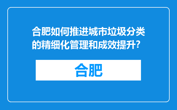 合肥如何推进城市垃圾分类的精细化管理和成效提升？