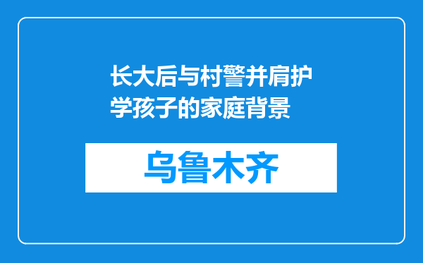 长大后与村警并肩护学孩子的家庭背景
