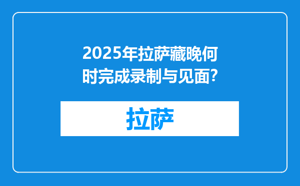 2025年拉萨藏晚何时完成录制与见面？