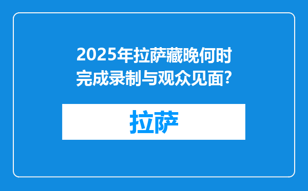 2025年拉萨藏晚何时完成录制与观众见面？