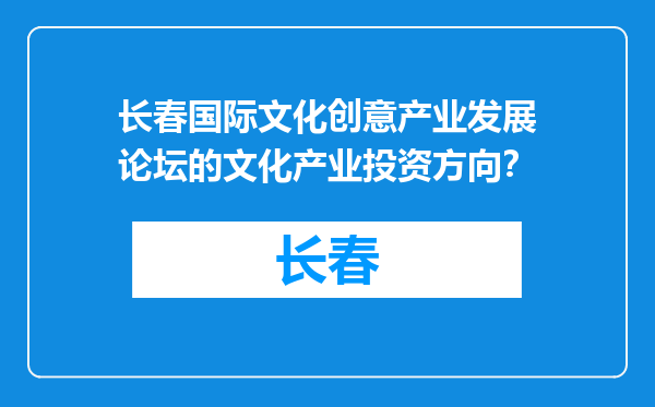长春国际文化创意产业发展论坛的文化产业投资方向？