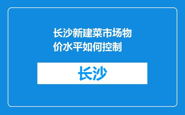 长沙新建菜市场物价水平如何控制