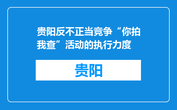 贵阳反不正当竞争“你拍我查”活动的执行力度