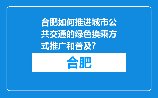 合肥如何推进城市公共交通的绿色换乘方式推广和普及？
