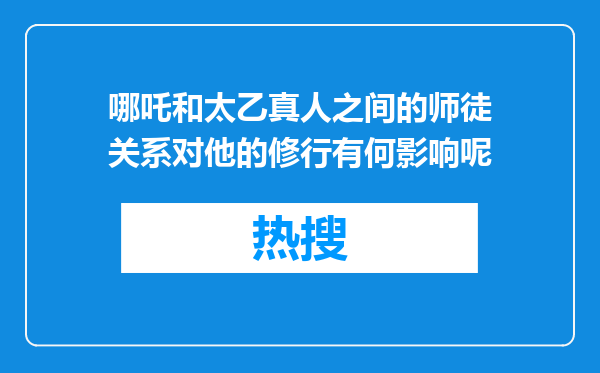哪吒和太乙真人之间的师徒关系对他的修行有何影响呢