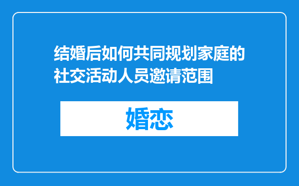 结婚后如何共同规划家庭的社交活动人员邀请范围
