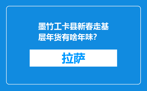 墨竹工卡县新春走基层年货有啥年味？