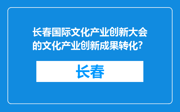 长春国际文化产业创新大会的文化产业创新成果转化？