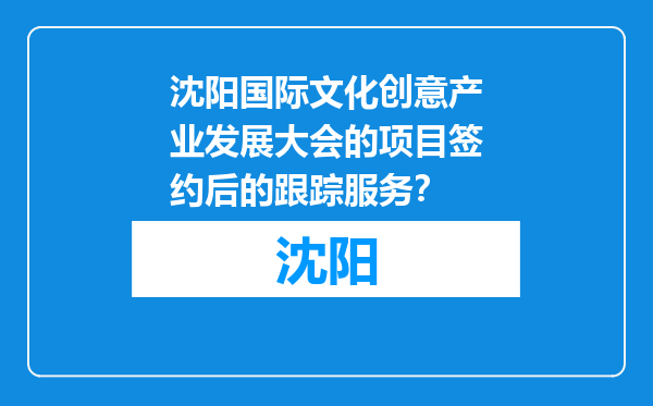 沈阳国际文化创意产业发展大会的项目签约后的跟踪服务？