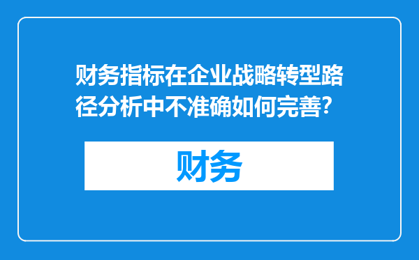 财务指标在企业战略转型路径分析中不准确如何完善？