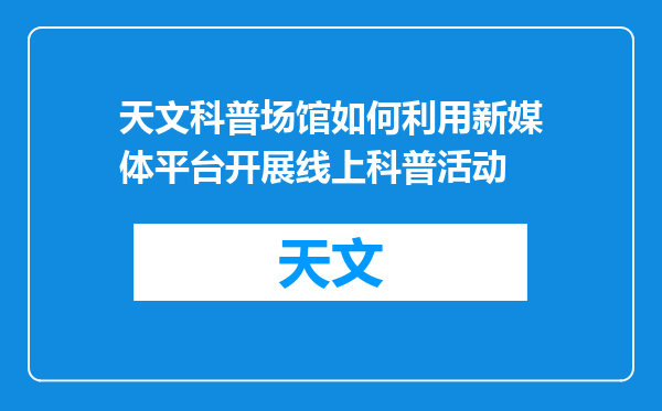 天文科普场馆如何利用新媒体平台开展线上科普活动