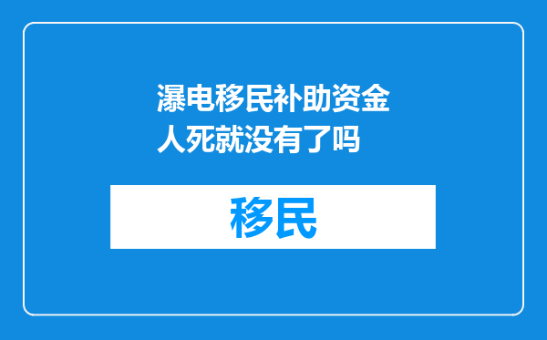 瀑电移民补助资金人死就没有了吗