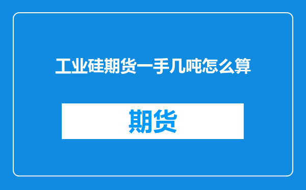 工业硅期货一手几吨怎么算