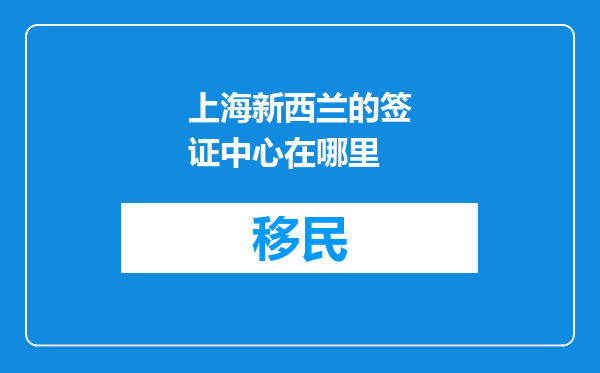 上海新西兰的签证中心在哪里