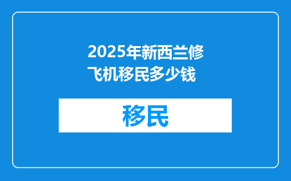 2025年新西兰修飞机移民多少钱