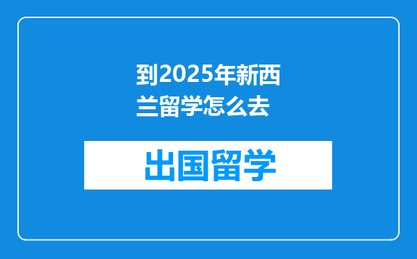 到2025年新西兰留学怎么去