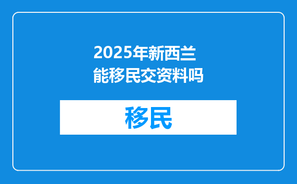 2025年新西兰能移民交资料吗