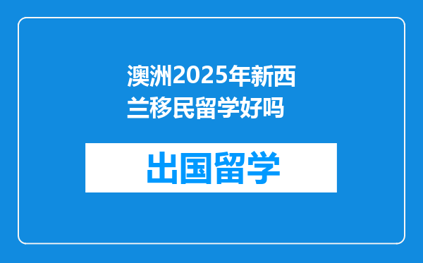 澳洲2025年新西兰移民留学好吗