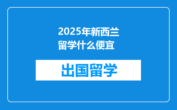 2025年新西兰留学什么便宜