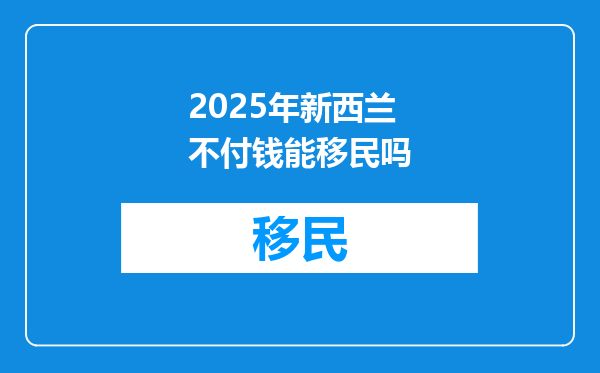 2025年新西兰不付钱能移民吗