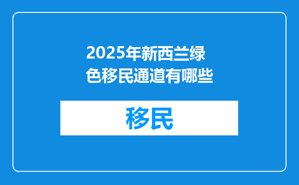 2025年新西兰绿色移民通道有哪些