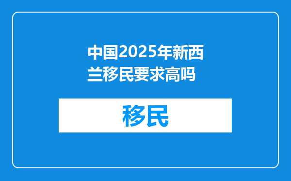 中国2025年新西兰移民要求高吗