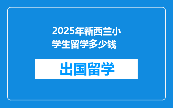 2025年新西兰小学生留学多少钱