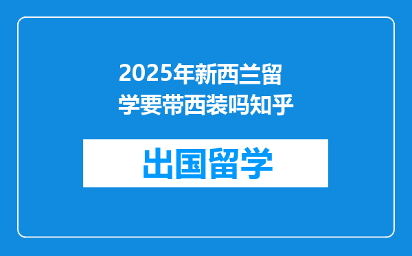 2025年新西兰留学要带西装吗知乎