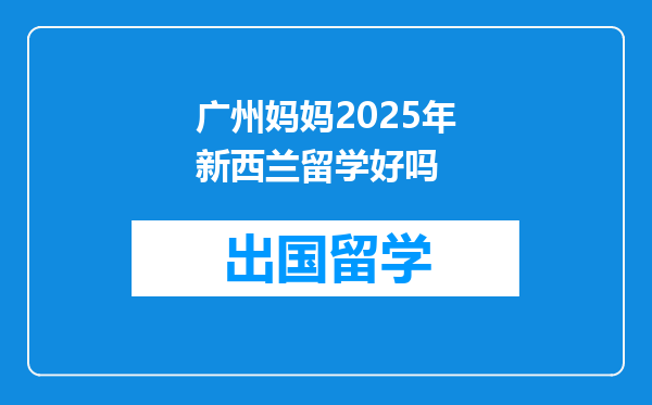 广州妈妈2025年新西兰留学好吗