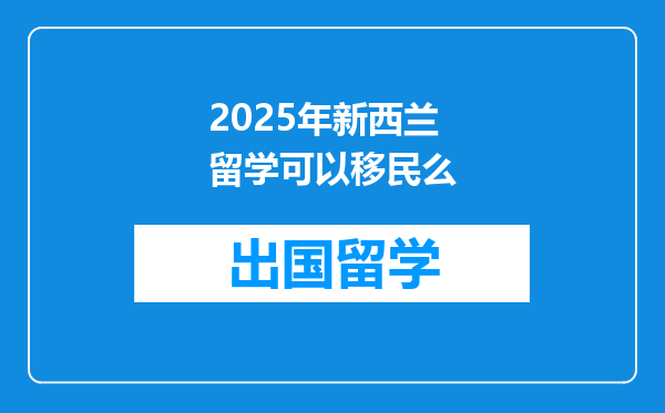 2025年新西兰留学可以移民么