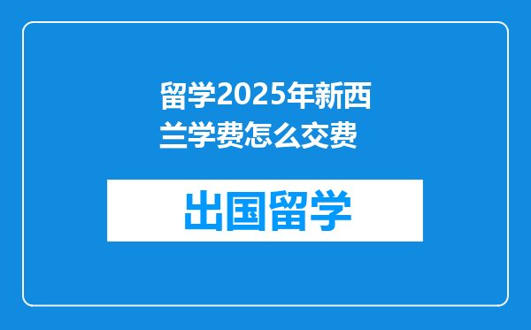 留学2025年新西兰学费怎么交费
