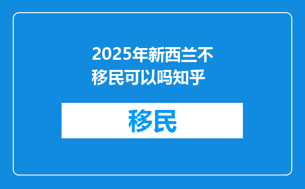 2025年新西兰不移民可以吗知乎