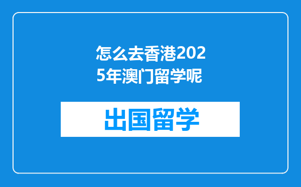 怎么去香港2025年澳门留学呢