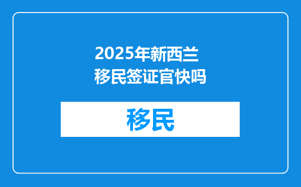 2025年新西兰移民签证官快吗