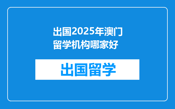 出国2025年澳门留学机构哪家好