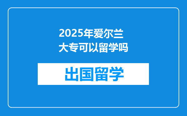 2025年爱尔兰大专可以留学吗