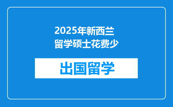 2025年新西兰留学硕士花费少