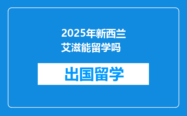 2025年新西兰艾滋能留学吗