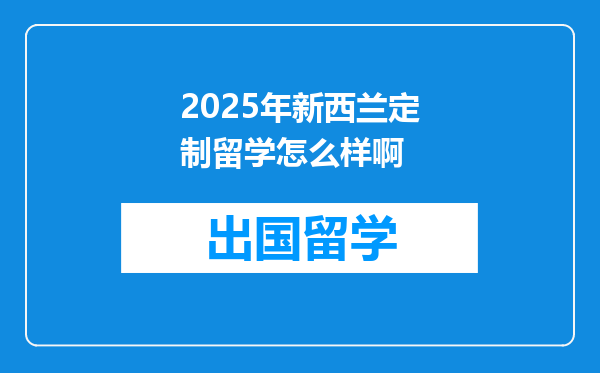 2025年新西兰定制留学怎么样啊