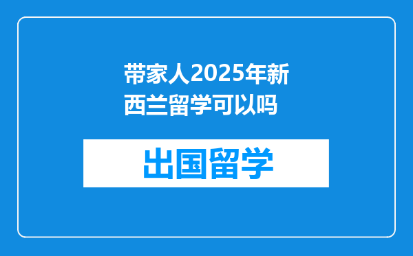 带家人2025年新西兰留学可以吗