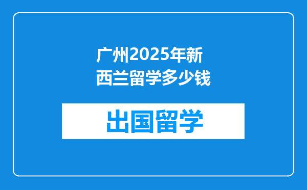 广州2025年新西兰留学多少钱