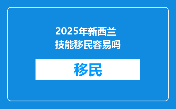 2025年新西兰技能移民容易吗